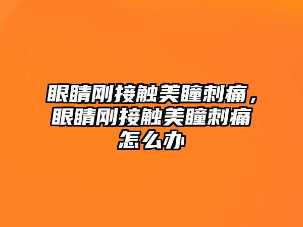 眼睛剛接觸美瞳刺痛，眼睛剛接觸美瞳刺痛怎么辦