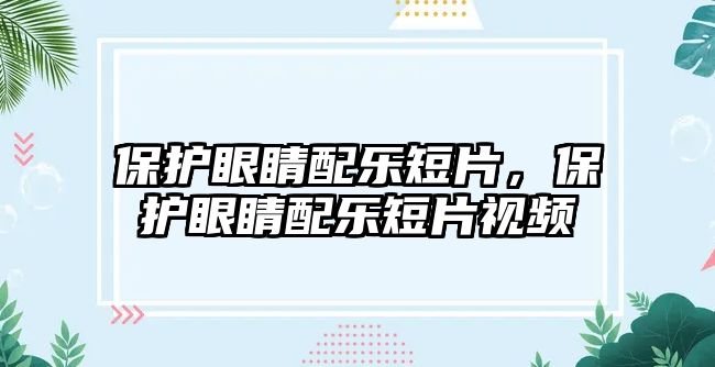 保護眼睛配樂短片，保護眼睛配樂短片視頻