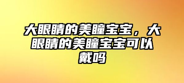 大眼睛的美瞳寶寶，大眼睛的美瞳寶寶可以戴嗎