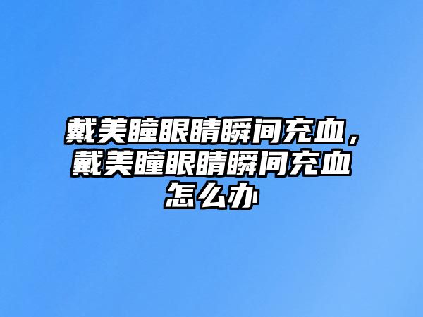 戴美瞳眼睛瞬間充血，戴美瞳眼睛瞬間充血怎么辦