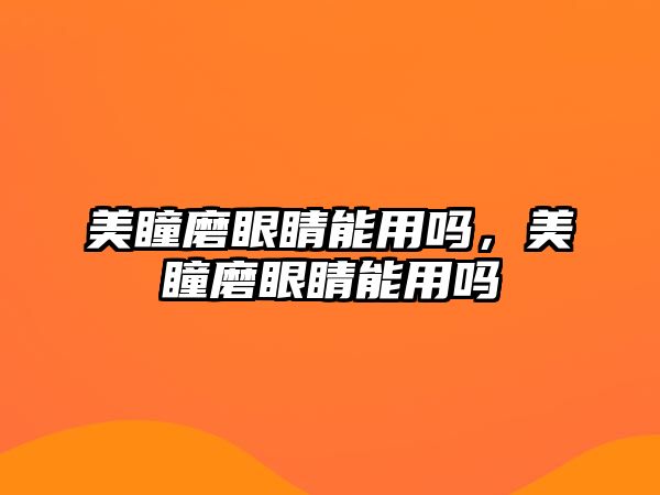 美瞳磨眼睛能用嗎，美瞳磨眼睛能用嗎