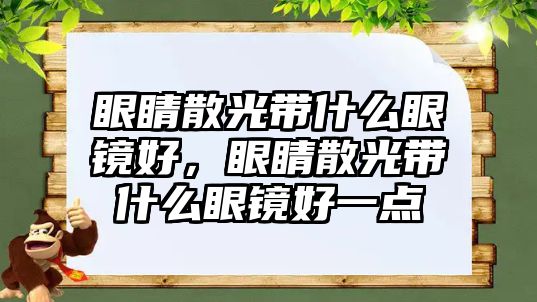 眼睛散光帶什么眼鏡好，眼睛散光帶什么眼鏡好一點