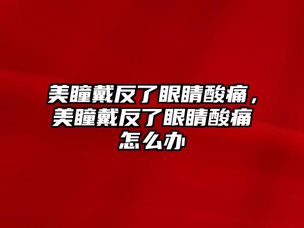 美瞳戴反了眼睛酸痛，美瞳戴反了眼睛酸痛怎么辦