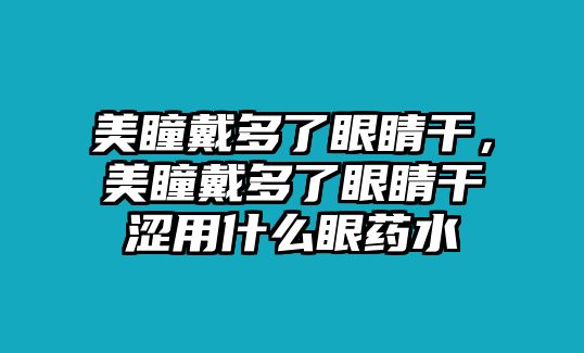 美瞳戴多了眼睛干，美瞳戴多了眼睛干澀用什么眼藥水