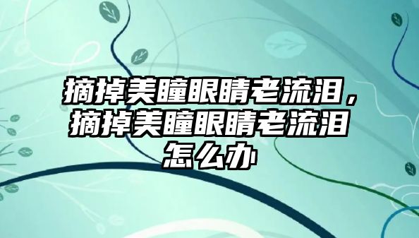 摘掉美瞳眼睛老流淚，摘掉美瞳眼睛老流淚怎么辦