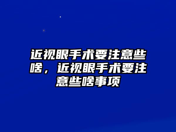 近視眼手術要注意些啥，近視眼手術要注意些啥事項