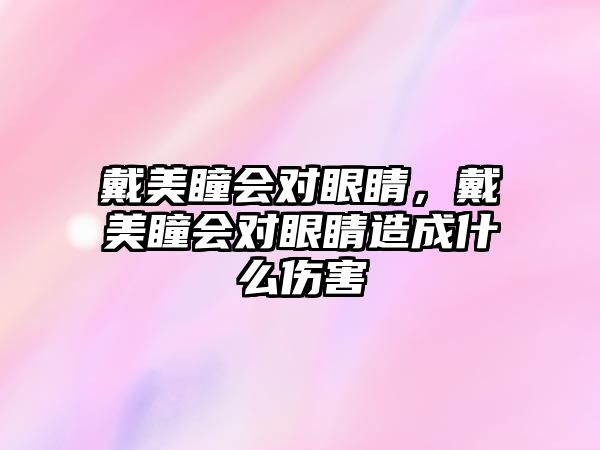 戴美瞳會(huì)對(duì)眼睛，戴美瞳會(huì)對(duì)眼睛造成什么傷害