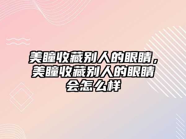 美瞳收藏別人的眼睛，美瞳收藏別人的眼睛會怎么樣