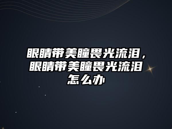 眼睛帶美瞳畏光流淚，眼睛帶美瞳畏光流淚怎么辦