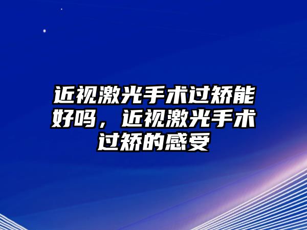 近視激光手術過矯能好嗎，近視激光手術過矯的感受