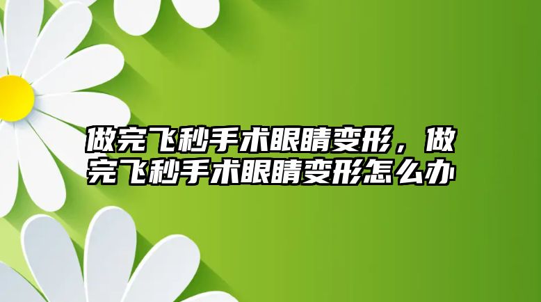 做完飛秒手術(shù)眼睛變形，做完飛秒手術(shù)眼睛變形怎么辦