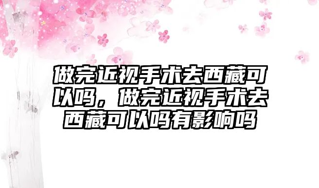 做完近視手術去西藏可以嗎，做完近視手術去西藏可以嗎有影響嗎