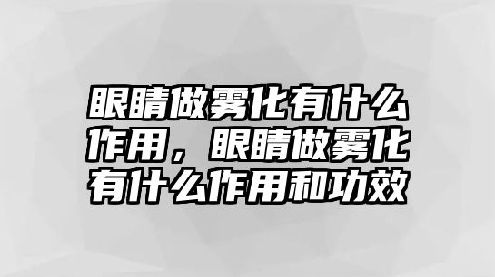 眼睛做霧化有什么作用，眼睛做霧化有什么作用和功效