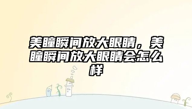 美瞳瞬間放大眼睛，美瞳瞬間放大眼睛會怎么樣