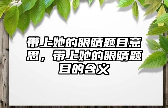 帶上她的眼睛題目意思，帶上她的眼睛題目的含義