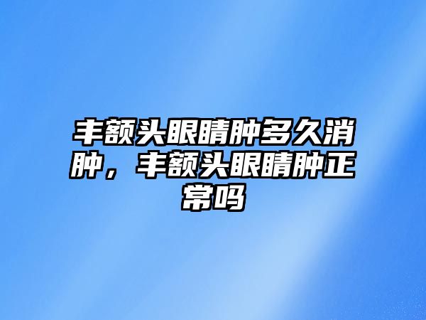 豐額頭眼睛腫多久消腫，豐額頭眼睛腫正常嗎