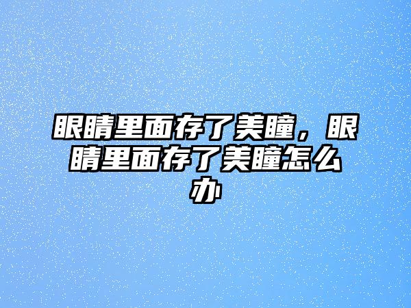 眼睛里面存了美瞳，眼睛里面存了美瞳怎么辦