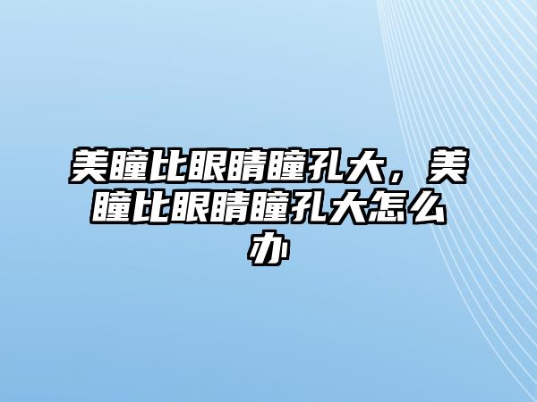 美瞳比眼睛瞳孔大，美瞳比眼睛瞳孔大怎么辦