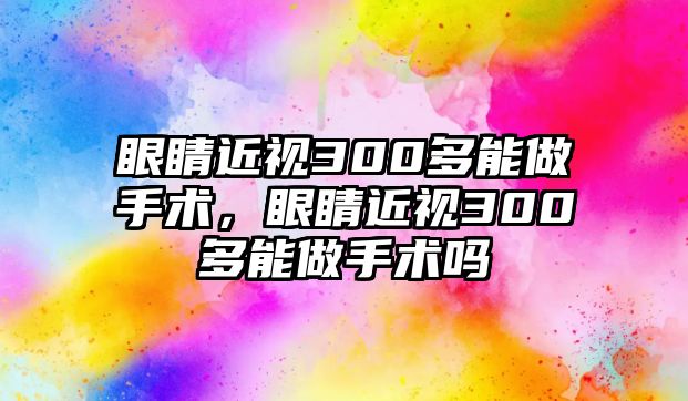 眼睛近視300多能做手術，眼睛近視300多能做手術嗎