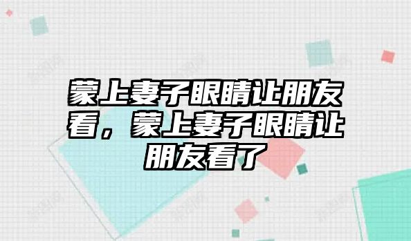 蒙上妻子眼睛讓朋友看，蒙上妻子眼睛讓朋友看了