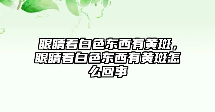 眼睛看白色東西有黃斑，眼睛看白色東西有黃斑怎么回事