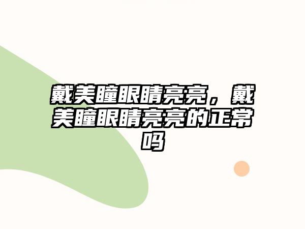 戴美瞳眼睛亮亮，戴美瞳眼睛亮亮的正常嗎