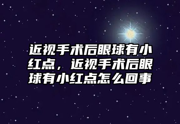 近視手術后眼球有小紅點，近視手術后眼球有小紅點怎么回事