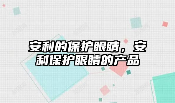 安利的保護(hù)眼睛，安利保護(hù)眼睛的產(chǎn)品