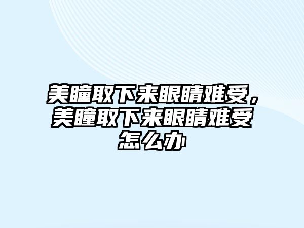 美瞳取下來眼睛難受，美瞳取下來眼睛難受怎么辦