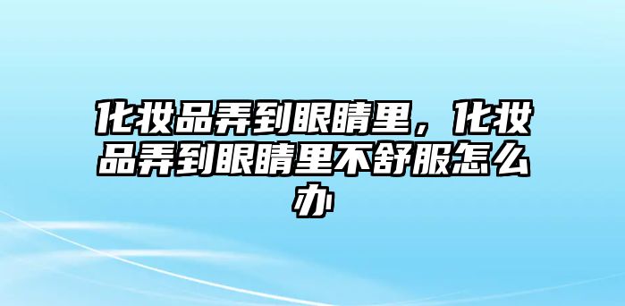 化妝品弄到眼睛里，化妝品弄到眼睛里不舒服怎么辦