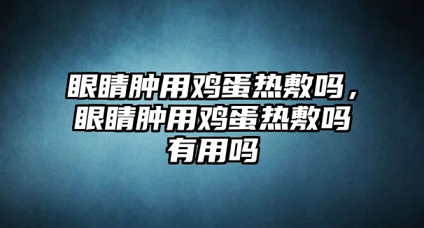 眼睛腫用雞蛋熱敷嗎，眼睛腫用雞蛋熱敷嗎有用嗎