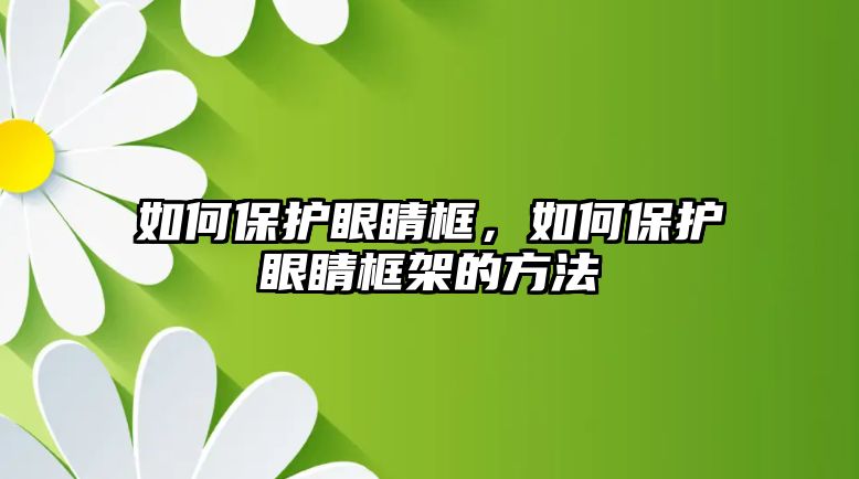 如何保護眼睛框，如何保護眼睛框架的方法