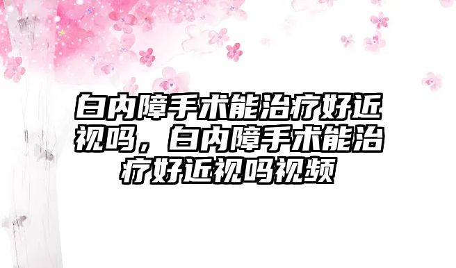 白內障手術能治療好近視嗎，白內障手術能治療好近視嗎視頻