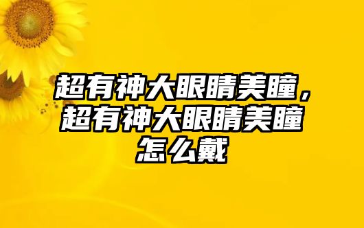 超有神大眼睛美瞳，超有神大眼睛美瞳怎么戴