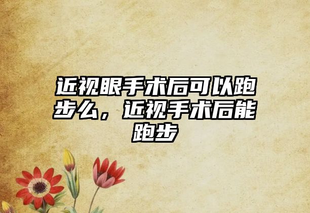 近視眼手術后可以跑步么，近視手術后能跑步