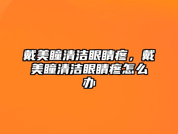 戴美瞳清潔眼睛疼，戴美瞳清潔眼睛疼怎么辦