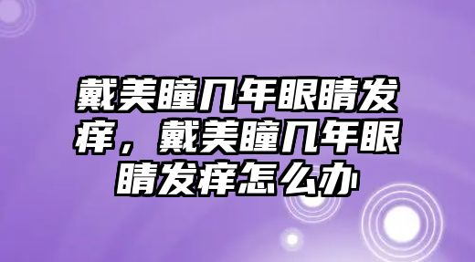 戴美瞳幾年眼睛發癢，戴美瞳幾年眼睛發癢怎么辦