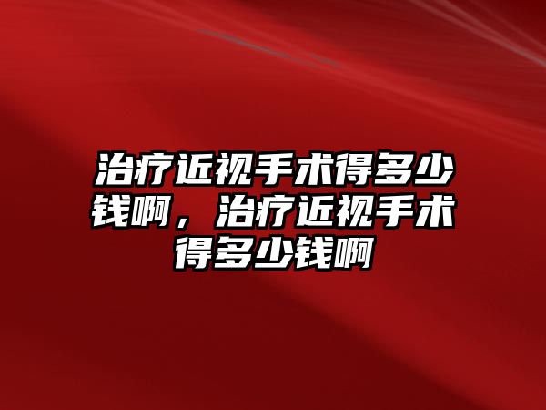 治療近視手術得多少錢啊，治療近視手術得多少錢啊