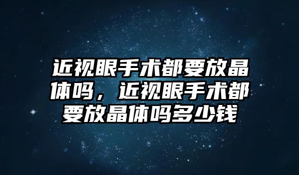 近視眼手術(shù)都要放晶體嗎，近視眼手術(shù)都要放晶體嗎多少錢(qián)