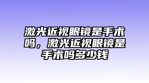 激光近視眼鏡是手術嗎，激光近視眼鏡是手術嗎多少錢