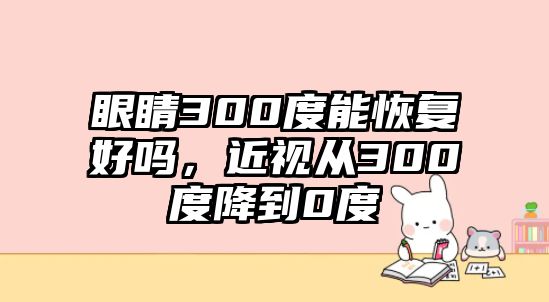 眼睛300度能恢復(fù)好嗎，近視從300度降到0度