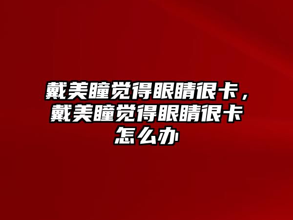 戴美瞳覺得眼睛很卡，戴美瞳覺得眼睛很卡怎么辦