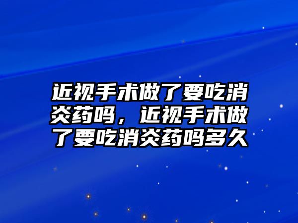 近視手術做了要吃消炎藥嗎，近視手術做了要吃消炎藥嗎多久