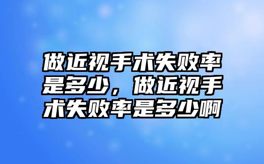 做近視手術失敗率是多少，做近視手術失敗率是多少啊