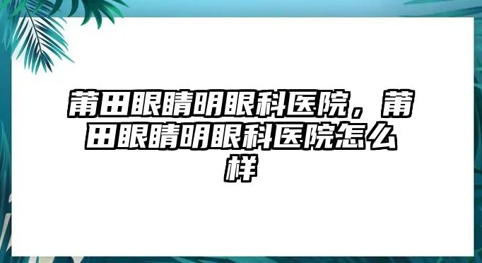 莆田眼睛明眼科醫(yī)院，莆田眼睛明眼科醫(yī)院怎么樣