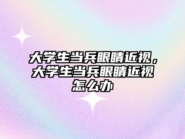 大學生當兵眼睛近視，大學生當兵眼睛近視怎么辦