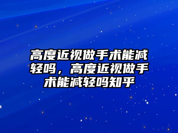 高度近視做手術能減輕嗎，高度近視做手術能減輕嗎知乎