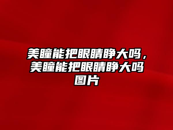 美瞳能把眼睛睜大嗎，美瞳能把眼睛睜大嗎圖片