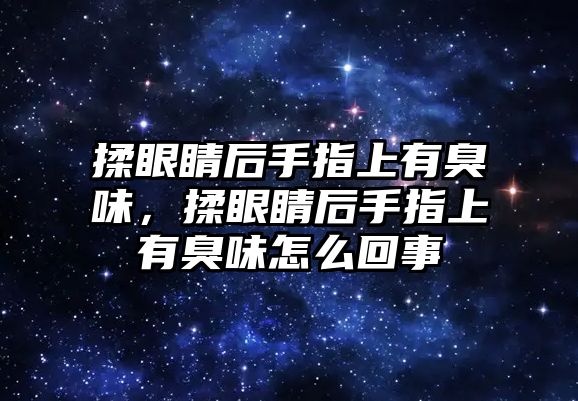 揉眼睛后手指上有臭味，揉眼睛后手指上有臭味怎么回事