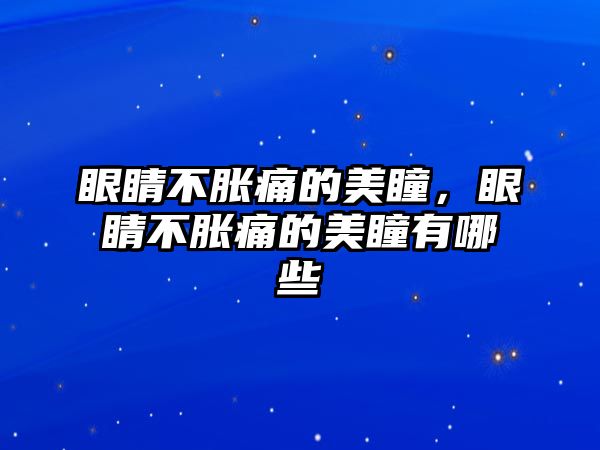 眼睛不脹痛的美瞳，眼睛不脹痛的美瞳有哪些